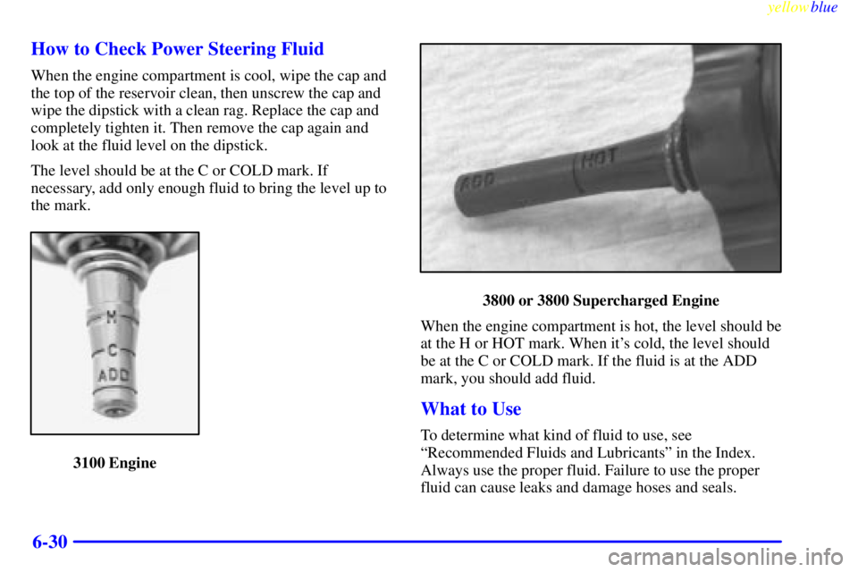 PONTIAC GRAND PRIX 1999  Owners Manual yellowblue     
6-30 How to Check Power Steering Fluid
When the engine compartment is cool, wipe the cap and
the top of the reservoir clean, then unscrew the cap and
wipe the dipstick with a clean rag