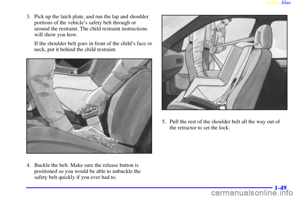 PONTIAC GRAND PRIX 1999 Workshop Manual yellowblue     
1-49
3. Pick up the latch plate, and run the lap and shoulder
portions of the vehicles safety belt through or
around the restraint. The child restraint instructions
will show you how.