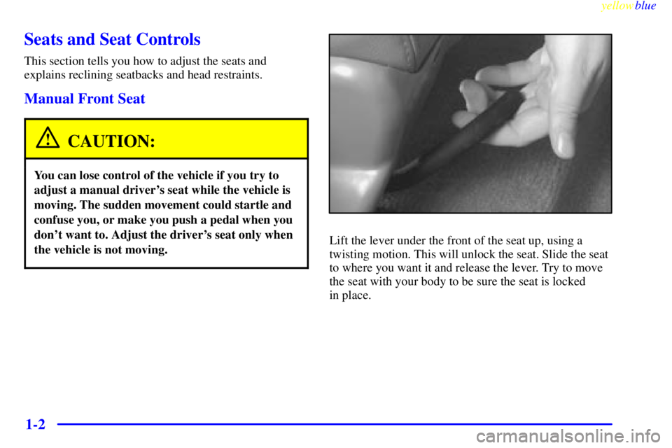 PONTIAC GRAND PRIX 1999 Owners Manual yellowblue
1-2
Seats and Seat Controls
This section tells you how to adjust the seats and
explains reclining seatbacks and head restraints.
Manual Front Seat
CAUTION:
You can lose control of the PONTIAC GRAND PRIX 1999 Owners Manual yellowblue
1-2
Seats and Seat Controls
This section tells you how to adjust the seats and
explains reclining seatbacks and head restraints.
Manual Front Seat
CAUTION:
You can lose control of the