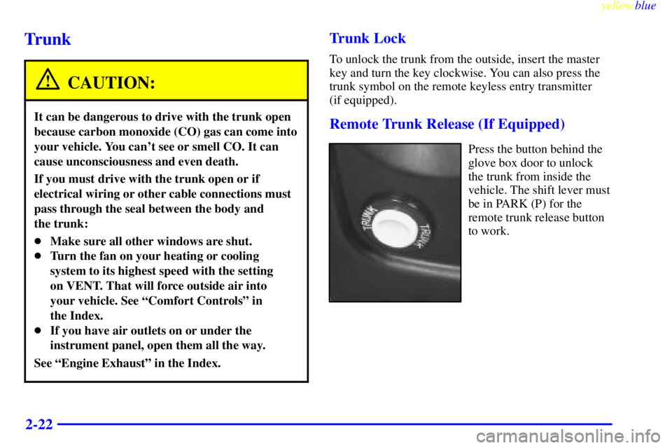 PONTIAC GRAND PRIX 1999 Manual Online yellowblue     
2-22
Trunk
CAUTION:
It can be dangerous to drive with the trunk open
because carbon monoxide (CO) gas can come into
your vehicle. You cant see or smell CO. It can
cause unconsciousnes