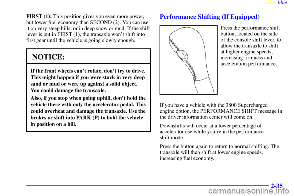 PONTIAC GRAND PRIX 1999  Owners Manual yellowblue     
2-35
FIRST (1): This position gives you even more power,
but lower fuel economy than SECOND (2). You can use
it on very steep hills, or in deep snow or mud. If the shift
lever is put i