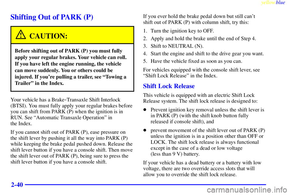 PONTIAC GRAND PRIX 1999  Owners Manual yellowblue     
2-40
Shifting Out of PARK (P)
CAUTION:
Before shifting out of PARK (P) you must fully
apply your regular brakes. Your vehicle can roll.
If you have left the engine running, the vehicle