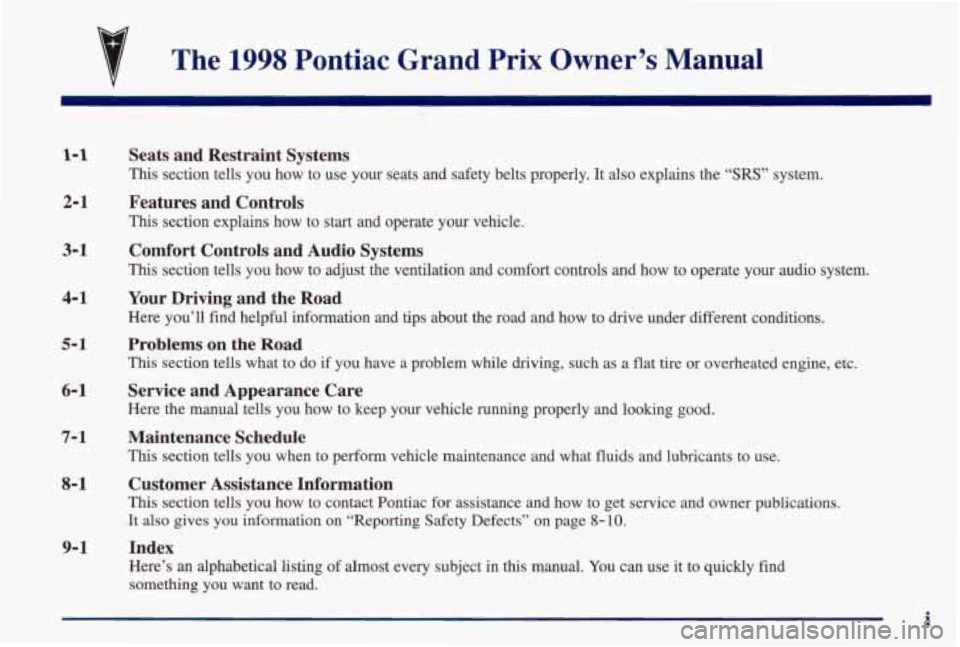 PONTIAC GRAND PRIX 1998 Owners Manual The 1998 Pontiac Grand Prix Owner’s Manual
1-1
2-1
3-1
4-1
5- 1
6-1
7- 1
8-1
9-1
Seats and Restraint Systems
This section tells you how to use your seats and safety belts PONTIAC GRAND PRIX 1998 Owners Manual The 1998 Pontiac Grand Prix Owner’s Manual
1-1
2-1
3-1
4-1
5- 1
6-1
7- 1
8-1
9-1
Seats and Restraint Systems
This section tells you how to use your seats and safety belts