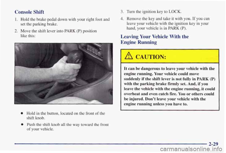 PONTIAC GRAND PRIX 1998 Owners Manual Console Shift
1. Hold the brake pedal down with your right foot and
2. Move the shift lever into PARK (P) position
set
the parking brake.
like this:
0 Hold in the button, locat PONTIAC GRAND PRIX 1998 Owners Manual Console Shift
1. Hold the brake pedal down with your right foot and
2. Move the shift lever into PARK (P) position
set
the parking brake.
like this:
0 Hold in the button, locat