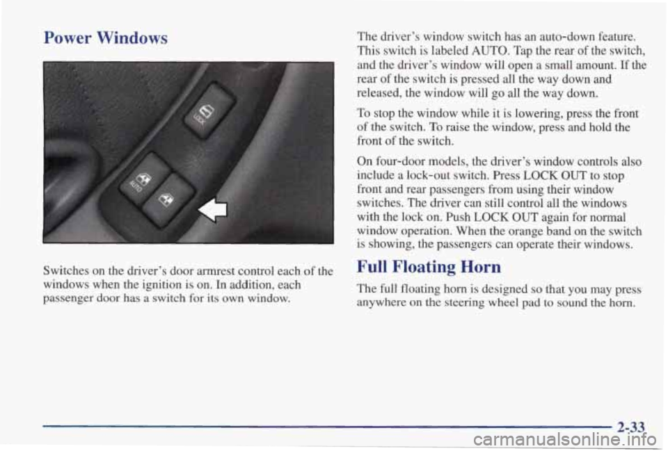 PONTIAC GRAND PRIX 1998  Owners Manual Power  Windows 
Switches  on the driver’s  door  armrest  control  each  of  the 
windows  when  the  ignition 
is on.  In  addition,  each 
passenger  door  has  a  switch 
for its  own  window.  T