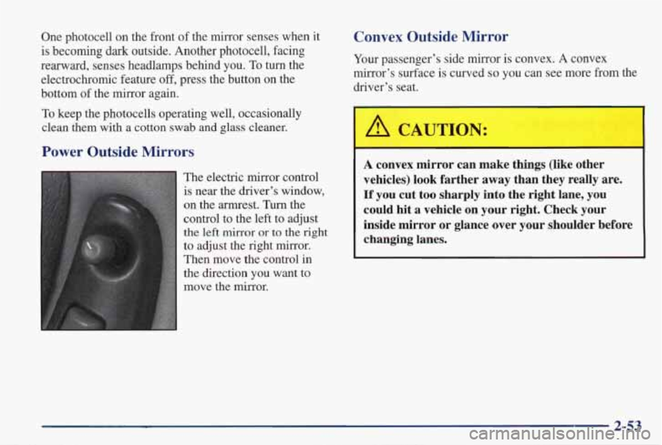 PONTIAC GRAND PRIX 1998 Owners Manual One photocell on the front of the mirror senses when it
is becoming dark outside. Another photocell, facing
rearward, senses headlamps behind you.
To turn the
electrochromic fea PONTIAC GRAND PRIX 1998 Owners Manual One photocell on the front of the mirror senses when it
is becoming dark outside. Another photocell, facing
rearward, senses headlamps behind you.
To turn the
electrochromic fea