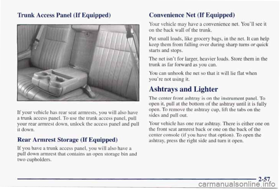 PONTIAC GRAND PRIX 1998 Owners Manual Trunk Access Panel (If Equipped)
If your vehicle has rear seat armrests, you will also have
a
trunk access panel. To use the trunk access panel, pull
your rear armrest down, un PONTIAC GRAND PRIX 1998 Owners Manual Trunk Access Panel (If Equipped)
If your vehicle has rear seat armrests, you will also have
a
trunk access panel. To use the trunk access panel, pull
your rear armrest down, un