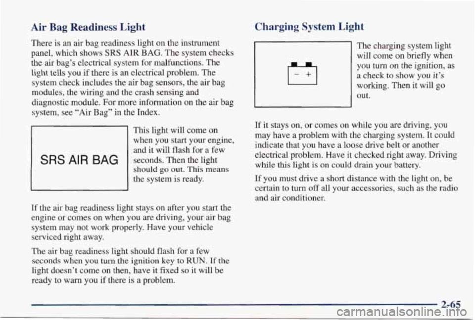 PONTIAC GRAND PRIX 1998 Owners Manual Air Bag Readiness Light
There is an air bag readiness light on the instrument
panel, which shows
SRS AIR BAG. The system checks
the air bag’s electrical system for malfunctions PONTIAC GRAND PRIX 1998 Owners Manual Air Bag Readiness Light
There is an air bag readiness light on the instrument
panel, which shows
SRS AIR BAG. The system checks
the air bag’s electrical system for malfunctions