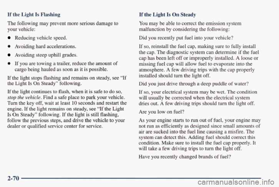 PONTIAC GRAND PRIX 1998 Owners Manual If the Light Is Flashing If the Light Is On Steady
The following may prevent more serious damage to
your vehicle:
Reducing vehicle speed.
0 Avoiding hard accelerations.
Avoiding stee PONTIAC GRAND PRIX 1998 Owners Manual If the Light Is Flashing If the Light Is On Steady
The following may prevent more serious damage to
your vehicle:
Reducing vehicle speed.
0 Avoiding hard accelerations.
Avoiding stee