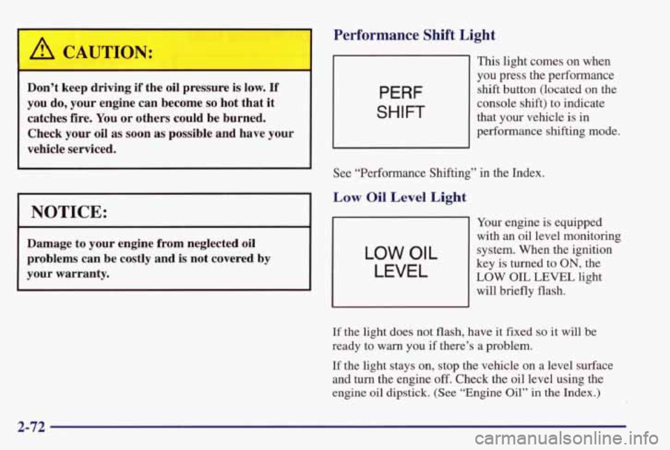 PONTIAC GRAND PRIX 1998 Owners Manual A CAUTION:
Don’t keep driving if the oil pressure is low. If
you do, your engine can become so hot that it
catches fire. You or others could be burned.
Check your
oil as soon as p PONTIAC GRAND PRIX 1998 Owners Manual A CAUTION:
Don’t keep driving if the oil pressure is low. If
you do, your engine can become so hot that it
catches fire. You or others could be burned.
Check your
oil as soon as p