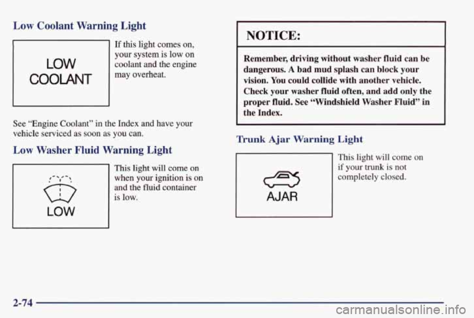 PONTIAC GRAND PRIX 1998  Owners Manual Low Coolant  Warning  Light 
If  this  light  comes on, 
LOW 
your  system  is  low on 
coolant  and  the  engine 
COOLANT 
may overheat. 
See  “Engine  Coolant”  in  the  Index  and  have  your 
