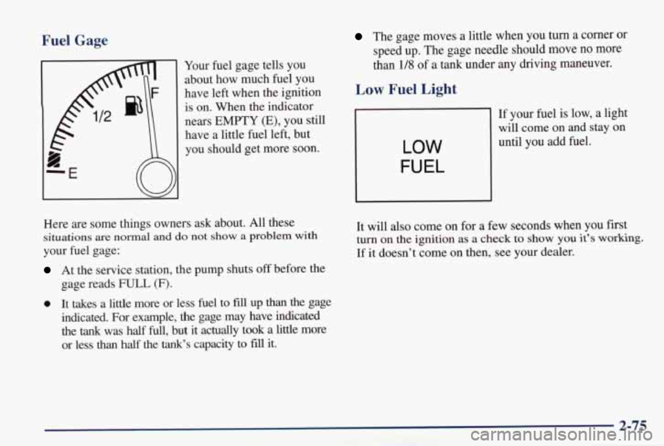 PONTIAC GRAND PRIX 1998 Owners Manual Fuel Gage
Your fuel gage tells you
about how much fuel you
have left when the ignition
is on. When the indicator
nears
EMPTY (E), you still
have a little fuel left, but
yo PONTIAC GRAND PRIX 1998 Owners Manual Fuel Gage
Your fuel gage tells you
about how much fuel you
have left when the ignition
is on. When the indicator
nears
EMPTY (E), you still
have a little fuel left, but
yo