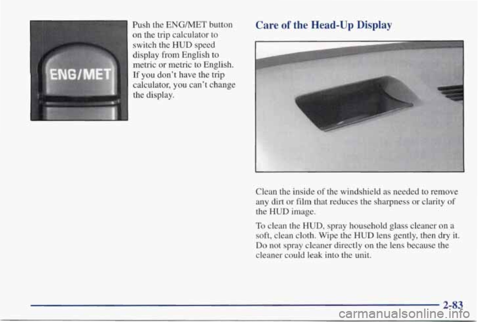 PONTIAC GRAND PRIX 1998 Owners Manual Push the ENGMET button
on the trip calculator to
switch the
HUD speed
display from English to
metric or metric to English.
If you don’t have the trip
1 calculator, you can PONTIAC GRAND PRIX 1998 Owners Manual Push the ENGMET button
on the trip calculator to
switch the
HUD speed
display from English to
metric or metric to English.
If you don’t have the trip
1 calculator, you can
