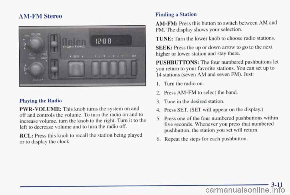 PONTIAC GRAND PRIX 1998  Owners Manual AM-FM Stereo Finding a Station 
AM-FM: Press  this  button  to  switch  between AM and 
FM. The  display  shows  your  selection. 
TUNE: Turn the lower  knob  to  choose  radio  stations. 
SEEK: Press