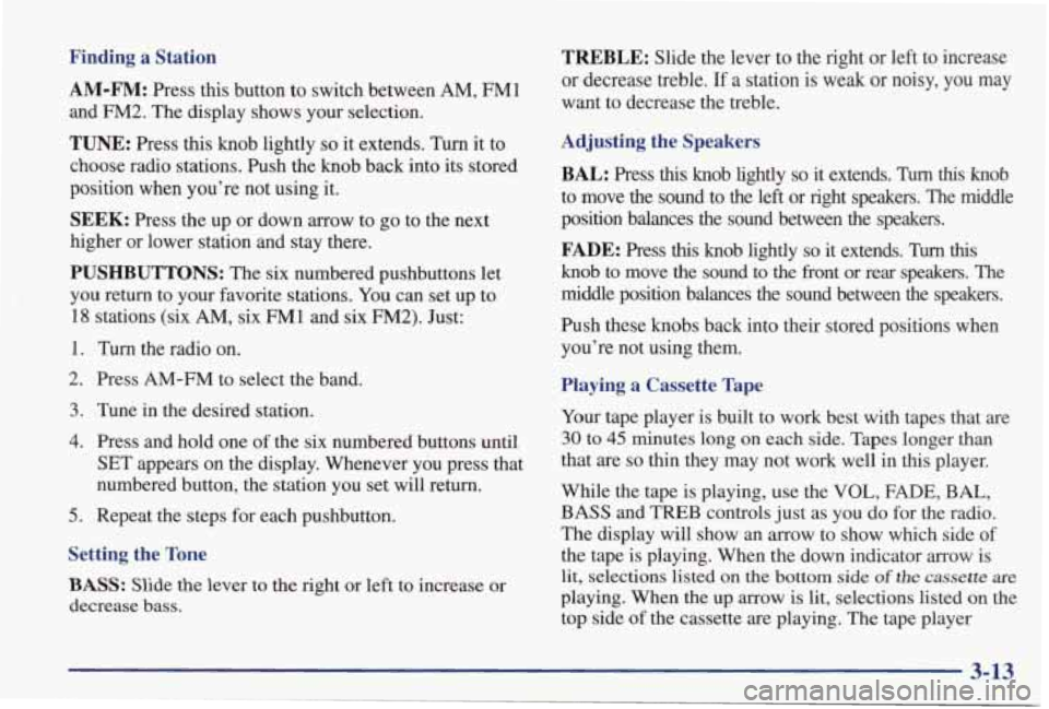 PONTIAC GRAND PRIX 1998 Owners Manual Finding a Station
AM-FM:
Press this button to switch between AM, FM1
and FM2. The display shows your selection.
TUNE: Press this knob lightly so it extends. Turn it to
choose radio PONTIAC GRAND PRIX 1998 Owners Manual Finding a Station
AM-FM:
Press this button to switch between AM, FM1
and FM2. The display shows your selection.
TUNE: Press this knob lightly so it extends. Turn it to
choose radio