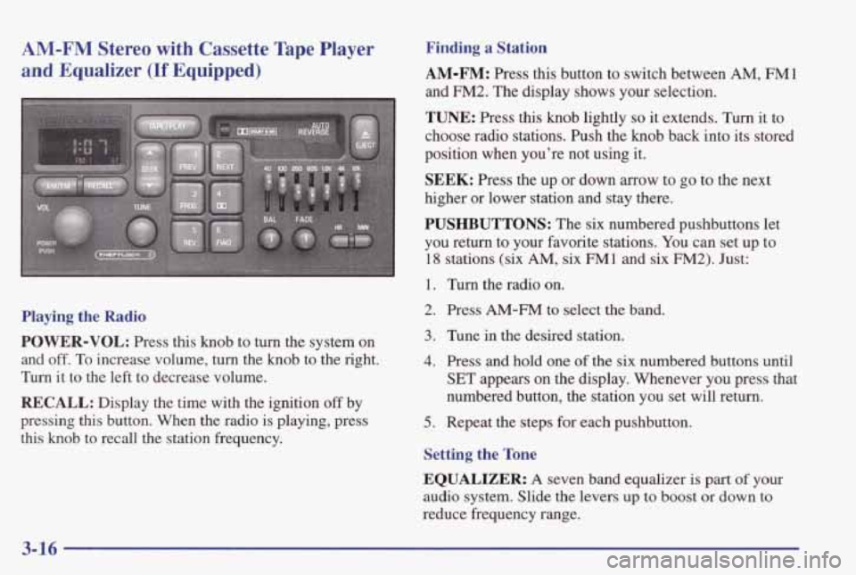 PONTIAC GRAND PRIX 1998 Owners Manual AM-FM Stereo with Cassette Tape Player
and Equalizer (If Equipped)
F wo
Playing the Radio
POWER-VOL: Press this knob to turn the system on
and off. To increase volume, turn the kno PONTIAC GRAND PRIX 1998 Owners Manual AM-FM Stereo with Cassette Tape Player
and Equalizer (If Equipped)
F wo
Playing the Radio
POWER-VOL: Press this knob to turn the system on
and off. To increase volume, turn the kno