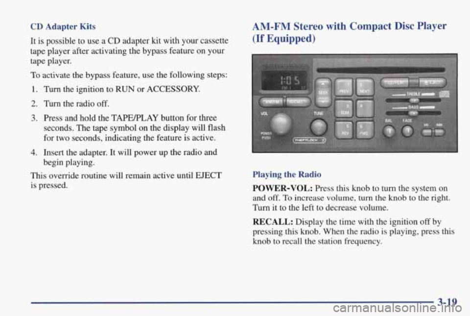 PONTIAC GRAND PRIX 1998 Owners Manual CD Adapter Kits
It is possible to use a CD adapter kit with your cassette
tape player after activating the bypass feature on your
tape player.
To activate the bypass feature, PONTIAC GRAND PRIX 1998 Owners Manual CD Adapter Kits
It is possible to use a CD adapter kit with your cassette
tape player after activating the bypass feature on your
tape player.
To activate the bypass feature,