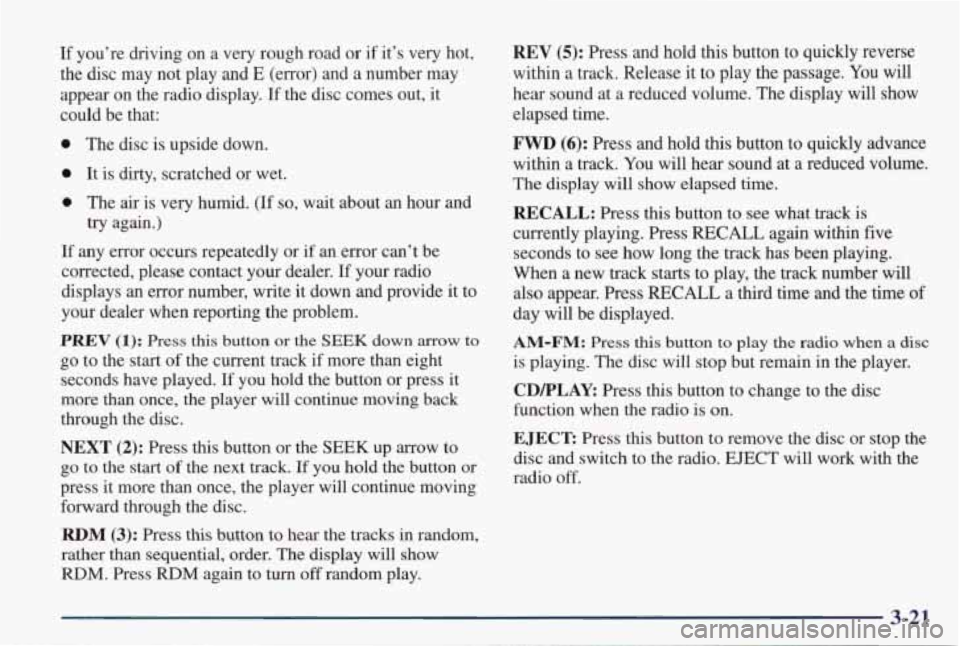 PONTIAC GRAND PRIX 1998 Owners Manual If you’re driving on a very rough road or if it’s very hot,
the disc may not play and
E (error) and a number may
appear on the radio display.
If the disc comes out, it PONTIAC GRAND PRIX 1998 Owners Manual If you’re driving on a very rough road or if it’s very hot,
the disc may not play and
E (error) and a number may
appear on the radio display.
If the disc comes out, it