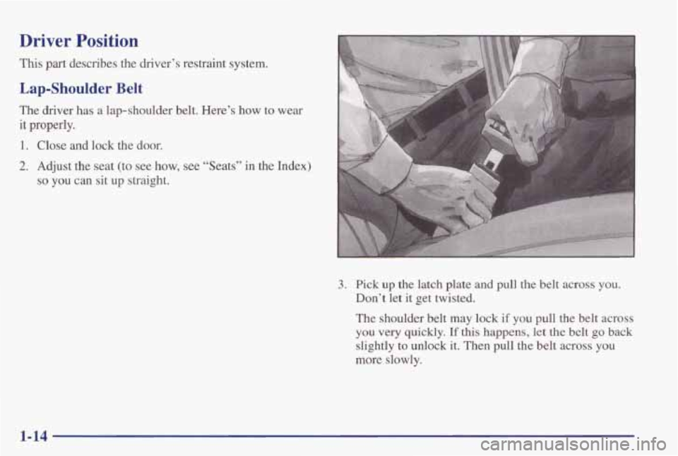 PONTIAC GRAND PRIX 1998 Owners Manual Driver Position
This part describes the driver’s restraint system.
Lap-Shoulder Belt
The driver has a lap-shoulder belt. Here’s how to wear
it properly.
1. Close and lock the do PONTIAC GRAND PRIX 1998 Owners Manual Driver Position
This part describes the driver’s restraint system.
Lap-Shoulder Belt
The driver has a lap-shoulder belt. Here’s how to wear
it properly.
1. Close and lock the do