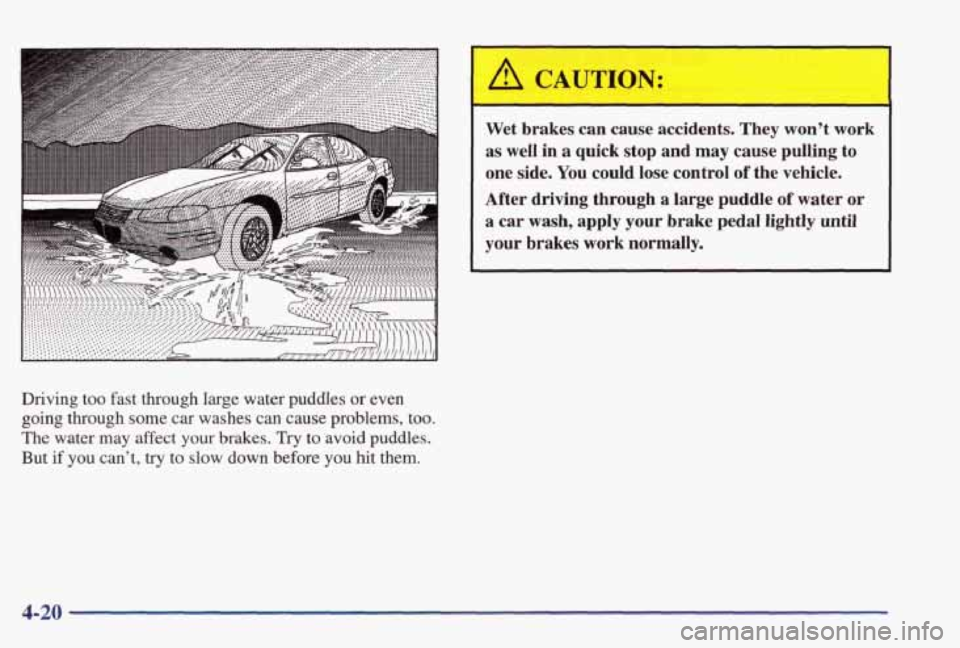PONTIAC GRAND PRIX 1998 Owners Manual Driving too fast through large water puddles or even
going through some car washes can cause problems, too.
The water may affect your brakes. Try to avoid puddles.
But
if you cant, PONTIAC GRAND PRIX 1998 Owners Manual Driving too fast through large water puddles or even
going through some car washes can cause problems, too.
The water may affect your brakes. Try to avoid puddles.
But
if you cant,