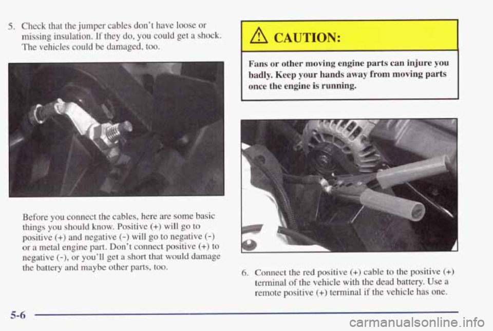 PONTIAC GRAND PRIX 1998 Owners Manual 5. Check that the jumper cables don’t have loose or
missing insulation.
If they do, you could get a shock.
The vehicles could be damaged, too.
I
CAUTION: 4
Before you connect PONTIAC GRAND PRIX 1998 Owners Manual 5. Check that the jumper cables don’t have loose or
missing insulation.
If they do, you could get a shock.
The vehicles could be damaged, too.
I
CAUTION: 4
Before you connect