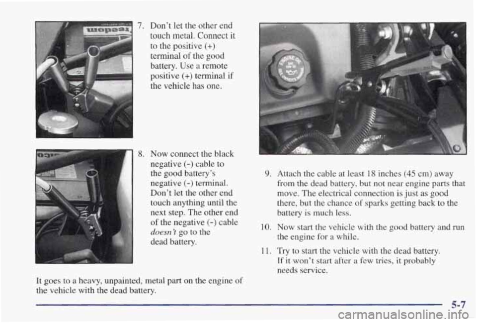 PONTIAC GRAND PRIX 1998 Owners Manual 7. Dont let the other end
touch metal.
Connect it
to the positive
(+)
terminal of the good
battery. Use a remote
positive
(+) terminal if
ihe vehicle- has one.
1 8. Now con PONTIAC GRAND PRIX 1998 Owners Manual 7. Dont let the other end
touch metal.
Connect it
to the positive
(+)
terminal of the good
battery. Use a remote
positive
(+) terminal if
ihe vehicle- has one.
1 8. Now con