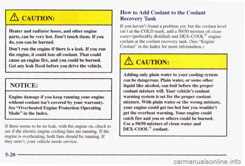 PONTIAC GRAND PRIX 1998 Owners Manual I A CAUTION: I
Heater and radiator hoses, and other engine
parts, can be very hot. Don’t touch them.
If you
do, you can be burned.
Don’t run the engine
if there is a leak. If y PONTIAC GRAND PRIX 1998 Owners Manual I A CAUTION: I
Heater and radiator hoses, and other engine
parts, can be very hot. Don’t touch them.
If you
do, you can be burned.
Don’t run the engine
if there is a leak. If y
