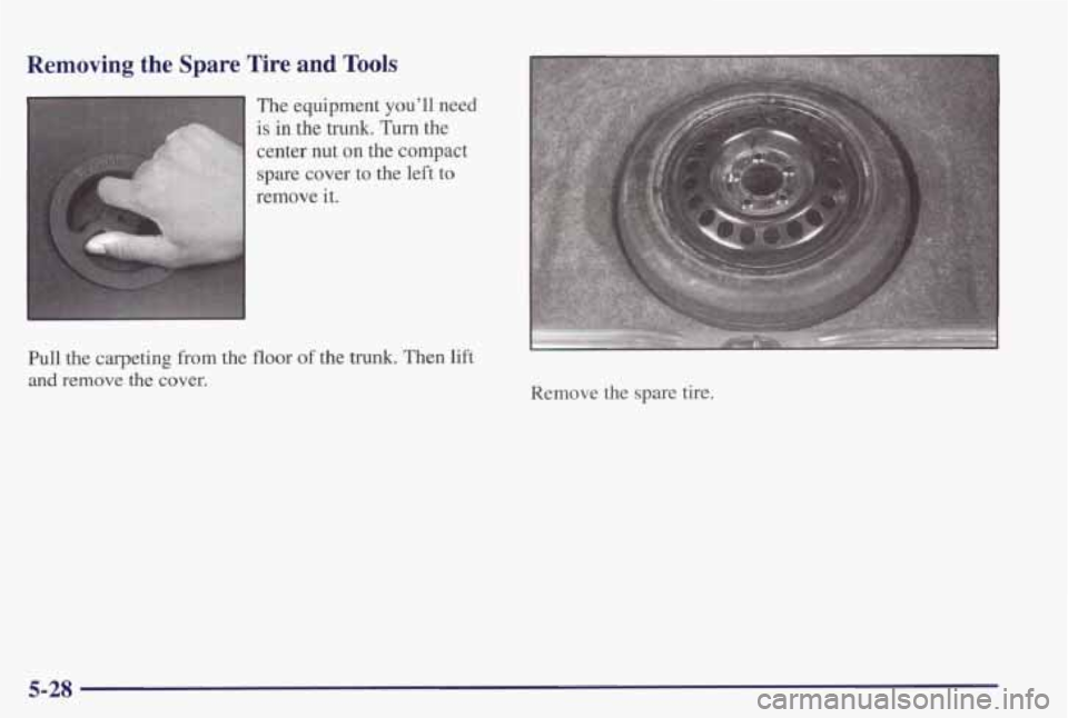 PONTIAC GRAND PRIX 1998 Owners Manual Removing the Spare Tire and Tools
The equipment youll need
Pull the carpeting from the floor of the
trunk. Then lift
and remove the cover.
..
Remove the spare tire.
5-28 PONTIAC GRAND PRIX 1998 Owners Manual Removing the Spare Tire and Tools
The equipment youll need
Pull the carpeting from the floor of the
trunk. Then lift
and remove the cover.
..
Remove the spare tire.
5-28