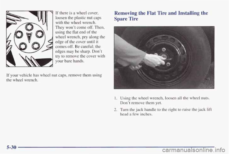 PONTIAC GRAND PRIX 1998 Owners Manual If there is a wheel cover,
loosen the plastic nut caps with the wheel wrench.
They won’t come
off. Then,
using the flat end
of the
wheel wrench,
pry along the
edge
of the c PONTIAC GRAND PRIX 1998 Owners Manual If there is a wheel cover,
loosen the plastic nut caps with the wheel wrench.
They won’t come
off. Then,
using the flat end
of the
wheel wrench,
pry along the
edge
of the c
