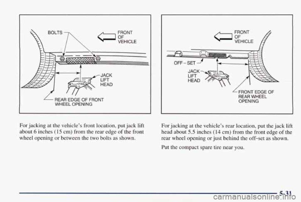 PONTIAC GRAND PRIX 1998 Owners Manual FRONT VEHICLE
/ ‘/
- REAR EDGE OF FRONT
WHEEL OPENING LIFT
HEAD
FRONT EDGE OF
REAR WHEEL
OPENING
For jacking at
the vehicle’s front location, put jack lift
about
6 inches ( 1 PONTIAC GRAND PRIX 1998 Owners Manual FRONT VEHICLE
/ ‘/
- REAR EDGE OF FRONT
WHEEL OPENING LIFT
HEAD
FRONT EDGE OF
REAR WHEEL
OPENING
For jacking at
the vehicle’s front location, put jack lift
about
6 inches ( 1