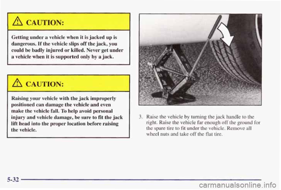 PONTIAC GRAND PRIX 1998 Owners Manual A CAUTION:
Getting under a vehicle when it is jacked up is
dangerous. If the vehicle slips
off the jack, you
could be badly injured or killed. Never get under
a vehicle when it is su PONTIAC GRAND PRIX 1998 Owners Manual A CAUTION:
Getting under a vehicle when it is jacked up is
dangerous. If the vehicle slips
off the jack, you
could be badly injured or killed. Never get under
a vehicle when it is su