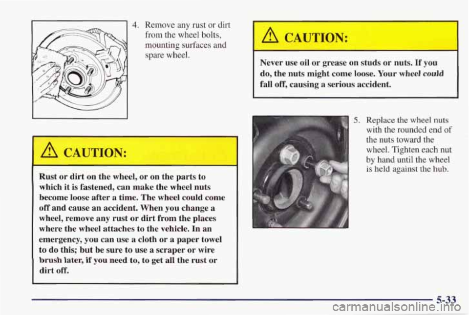 PONTIAC GRAND PRIX 1998 Owners Manual 4. Remove any rust or dirt
-1 from the wheel bolts,
mounting surfaces and
spare wheel.
A CAUTION:
Rust or dirt on the wheel, or on the parts to
which
it is fastened, can make PONTIAC GRAND PRIX 1998 Owners Manual 4. Remove any rust or dirt
-1 from the wheel bolts,
mounting surfaces and
spare wheel.
A CAUTION:
Rust or dirt on the wheel, or on the parts to
which
it is fastened, can make