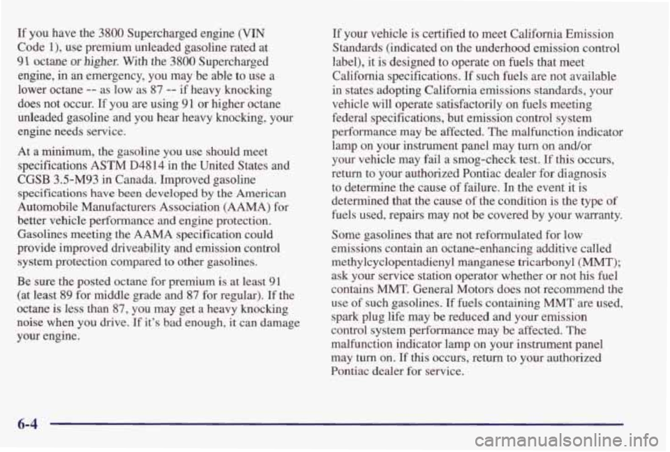 PONTIAC GRAND PRIX 1998 Owners Manual If you have the 3800 Supercharged engine (VIN
Code l), use premium unleaded gasoline rated at
91 octane or higher. With the 3800 Supercharged
engine, in
an emergency, you may be able PONTIAC GRAND PRIX 1998 Owners Manual If you have the 3800 Supercharged engine (VIN
Code l), use premium unleaded gasoline rated at
91 octane or higher. With the 3800 Supercharged
engine, in
an emergency, you may be able