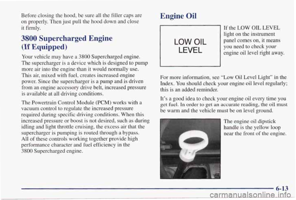 PONTIAC GRAND PRIX 1998 Owners Manual Before closing the hood, be sure all the filler caps are
on properly. Then just pull the hood down and close
it fiiy.
3800 Supercharged Engine
(If Equipped)
Your vehicle may h PONTIAC GRAND PRIX 1998 Owners Manual Before closing the hood, be sure all the filler caps are
on properly. Then just pull the hood down and close
it fiiy.
3800 Supercharged Engine
(If Equipped)
Your vehicle may h