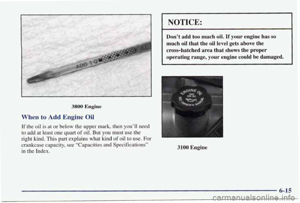 PONTIAC GRAND PRIX 1998 Owners Manual I NOTICE:
Don’t add too much oil. If your engine has so
much oil that the oil level gets above the
cross-hatched area that
shows the proper
operating range, your engine
could be PONTIAC GRAND PRIX 1998 Owners Manual I NOTICE:
Don’t add too much oil. If your engine has so
much oil that the oil level gets above the
cross-hatched area that
shows the proper
operating range, your engine
could be