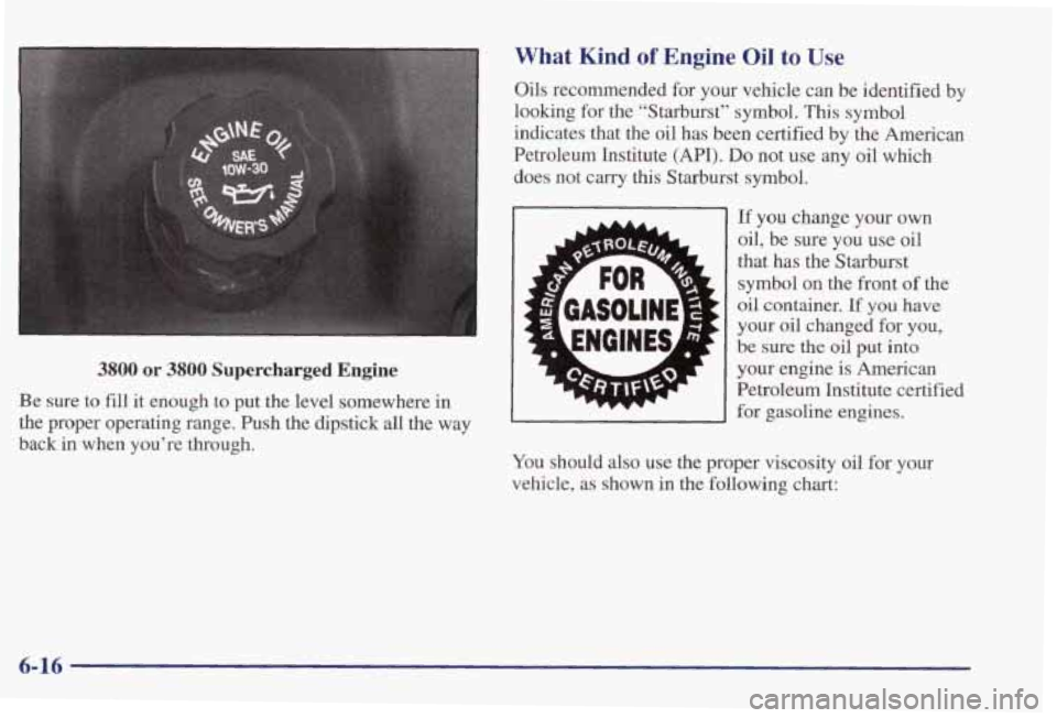 PONTIAC GRAND PRIX 1998  Owners Manual 3800 or 3800 Supercharged Engine 
Be sure to fill it  enough to put  the level somewhere in 
the  proper  operating  range.  Push  the  dipstick  all  the way 
back  in  when  youre  through. 
What K