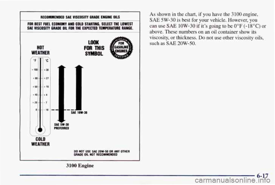 PONTIAC GRAND PRIX 1998  Owners Manual As shown  in  the  chart, if you have  the  3100  engine, 
SAE 5W-30 is best  for  your  vehicle.  However,  you 
can  use 
SAE 1OW-30  if  it’s  going to be 0°F (-18°C)  or 
above.  These  number
