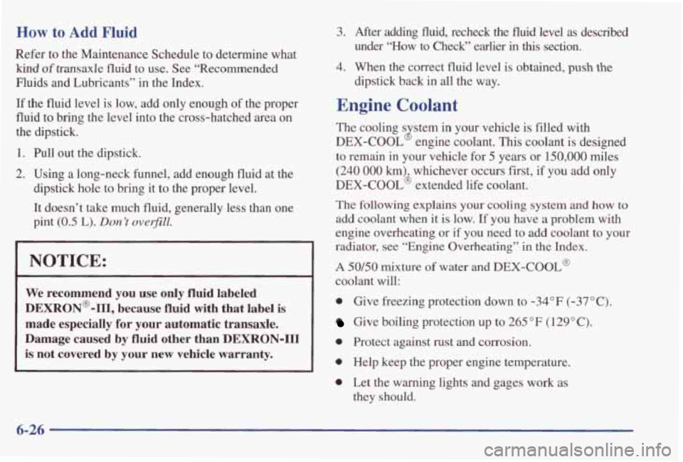 PONTIAC GRAND PRIX 1998 Owners Manual How to Add Fluid
Refer to the Maintenance Schedule to determine what
kind of transaxle fluid to use. See “Recommended
Fluids and Lubricants” in the Index.
If the fluid level is PONTIAC GRAND PRIX 1998 Owners Manual How to Add Fluid
Refer to the Maintenance Schedule to determine what
kind of transaxle fluid to use. See “Recommended
Fluids and Lubricants” in the Index.
If the fluid level is