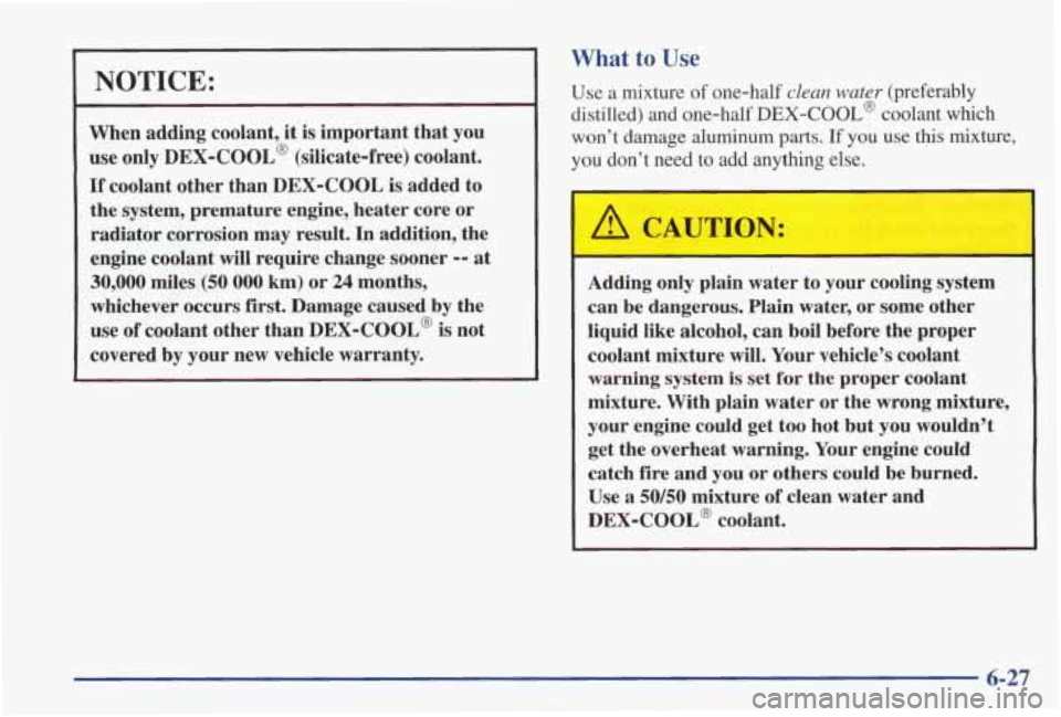 PONTIAC GRAND PRIX 1998 Owners Manual NOTICE:
When adding coolant, it is important that you
use only
DEX-COOL’ (silicate-free) coolant.
If coolant other than DEX-COOL is added to
the system, premature engine, heater core PONTIAC GRAND PRIX 1998 Owners Manual NOTICE:
When adding coolant, it is important that you
use only
DEX-COOL’ (silicate-free) coolant.
If coolant other than DEX-COOL is added to
the system, premature engine, heater core