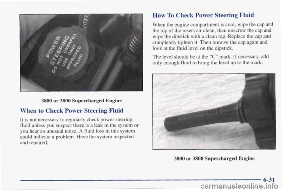 PONTIAC GRAND PRIX 1998 Owners Manual 3800 or 3800 Supercharged Engine
When to Check Power Steering Fluid
It is not necessary to regularly check power steering
fluid unless you suspect there is a leak in the system PONTIAC GRAND PRIX 1998 Owners Manual 3800 or 3800 Supercharged Engine
When to Check Power Steering Fluid
It is not necessary to regularly check power steering
fluid unless you suspect there is a leak in the system