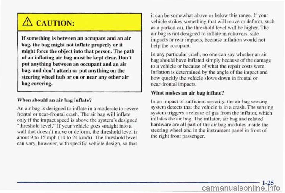 PONTIAC GRAND PRIX 1998 Owners Guide If something is between an occupant and an air
bag, the bag might not inflate properly or it
might force the object into that person. The path
, of an inflating air bag must PONTIAC GRAND PRIX 1998 Owners Guide If something is between an occupant and an air
bag, the bag might not inflate properly or it
might force the object into that person. The path
, of an inflating air bag must