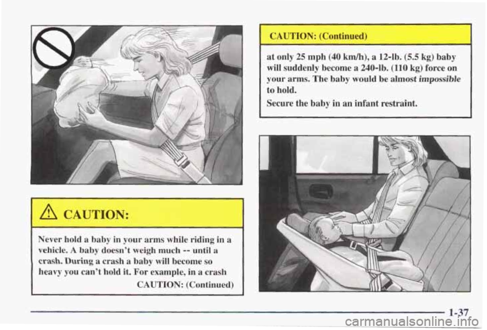 PONTIAC GRAND PRIX 1998 Service Manual Never  hold a  baby  in  your  arms while  riding  in a 
vehicle. 
A baby  doesn’t  weigh much -- until a 
crash. During a crash  a  baby  will  become so 
heavy you can’t  hold it. For example,  