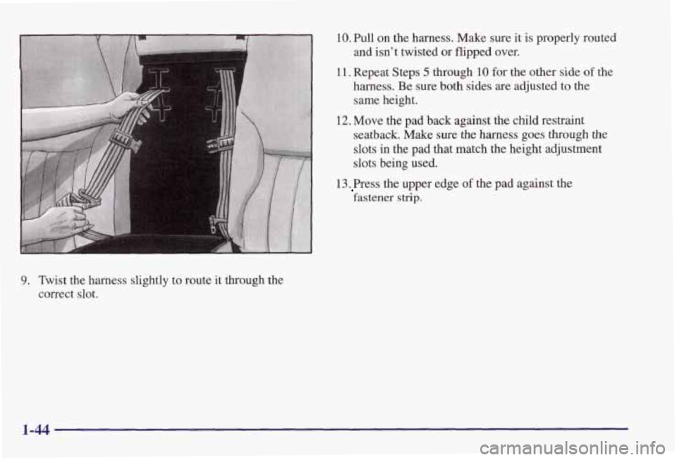PONTIAC GRAND PRIX 1998 Owners Manual 9. Twist the harness slightly to route it through the
correct slot.
10. Pull on the harness. Make sure it is properly routed
and isn’t twisted
or flipped over.
11. Repeat Steps 5 thro PONTIAC GRAND PRIX 1998 Owners Manual 9. Twist the harness slightly to route it through the
correct slot.
10. Pull on the harness. Make sure it is properly routed
and isn’t twisted
or flipped over.
11. Repeat Steps 5 thro