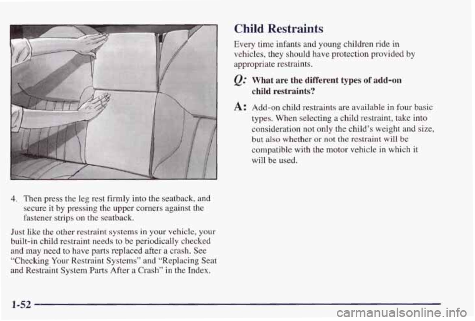 PONTIAC GRAND PRIX 1998 Owners Manual 4. Then press the leg rest firmly into the seatback, and
secure it by pressing the upper comers against the
fastener strips on the seatback.
Just like the other restraint systems in PONTIAC GRAND PRIX 1998 Owners Manual 4. Then press the leg rest firmly into the seatback, and
secure it by pressing the upper comers against the
fastener strips on the seatback.
Just like the other restraint systems in