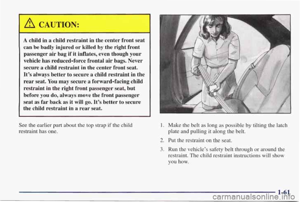 PONTIAC GRAND PRIX 1998 Repair Manual A child in a child restraint in the center front seat
can be badly injured or killed by the right front
passenger air bag if it inflates, even though your
vehicle has reduced-force PONTIAC GRAND PRIX 1998 Repair Manual A child in a child restraint in the center front seat
can be badly injured or killed by the right front
passenger air bag if it inflates, even though your
vehicle has reduced-force