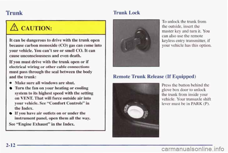PONTIAC GRAND PRIX 1998 Owners Manual Trunk Trunk Lock
A CAUTION:
It can be dangerous to drive with the trunk open
because carbon monoxide (CO) gas can come into
your vehicle. You can’t see or smell
CO. It can
cause PONTIAC GRAND PRIX 1998 Owners Manual Trunk Trunk Lock
A CAUTION:
It can be dangerous to drive with the trunk open
because carbon monoxide (CO) gas can come into
your vehicle. You can’t see or smell
CO. It can
cause