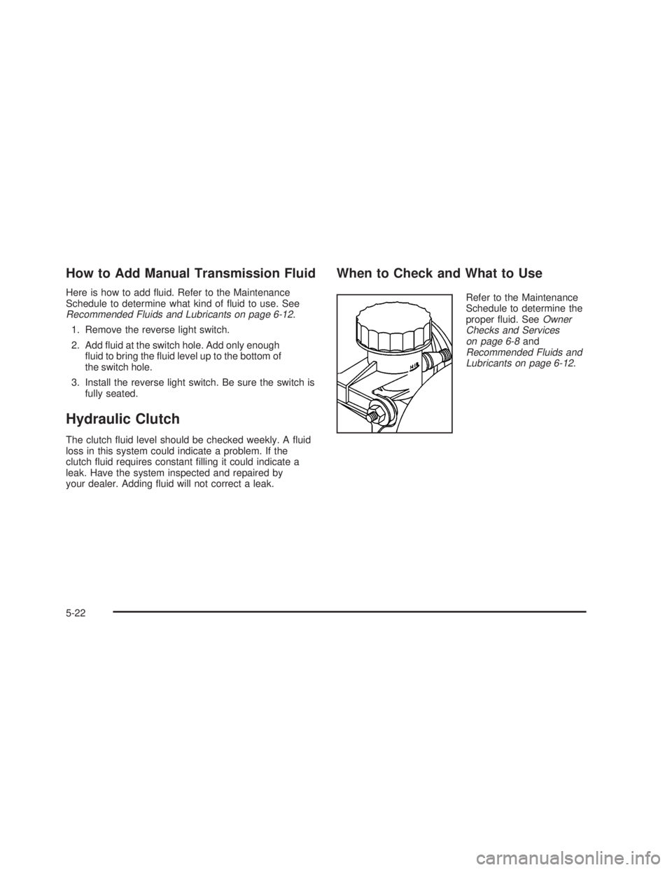 PONTIAC GTO 2006  Owners Manual How to Add Manual Transmission Fluid
Here is how to add ¯uid. Refer to the Maintenance
Schedule to determine what kind of ¯uid to use. See
Recommended Fluids and Lubricants on page 6-12.
1. Remove t