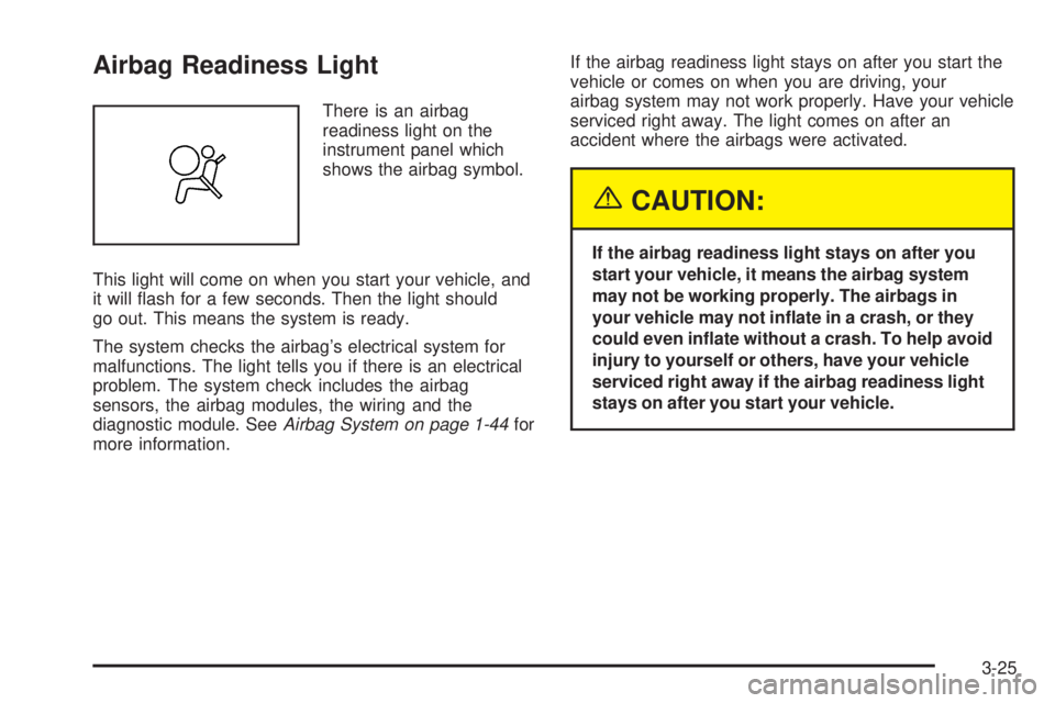 PONTIAC GTO 2005 Owners Manual Airbag Readiness Light
There is an airbag
readiness light on the
instrument panel which
shows the airbag symbol.
This light will come on when you start your vehicle, and
it will flash for a few secon PONTIAC GTO 2005 Owners Manual Airbag Readiness Light
There is an airbag
readiness light on the
instrument panel which
shows the airbag symbol.
This light will come on when you start your vehicle, and
it will flash for a few secon