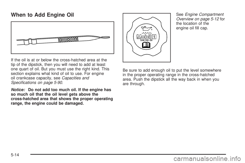 PONTIAC GTO 2005  Owners Manual When to Add Engine Oil
If the oil is at or below the cross-hatched area at the
tip of the dipstick, then you will need to add at least
one quart of oil. But you must use the right kind. This
section e