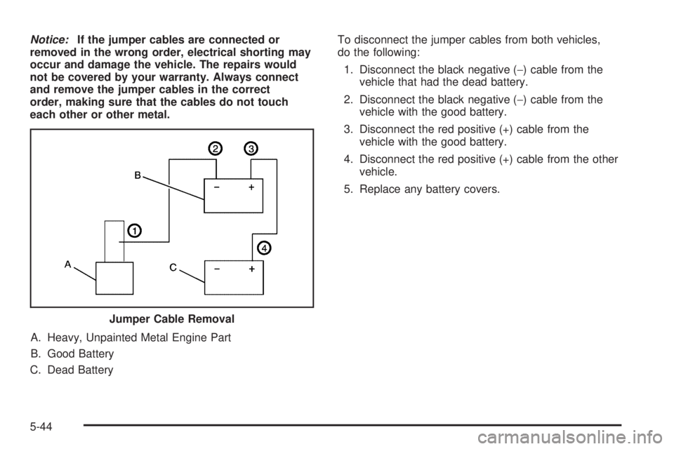 PONTIAC GTO 2005  Owners Manual Notice:If the jumper cables are connected or
removed in the wrong order, electrical shorting may
occur and damage the vehicle. The repairs would
not be covered by your warranty. Always connect
and rem